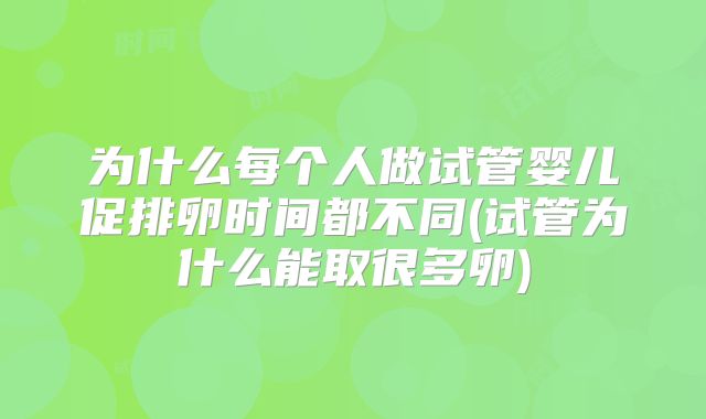 为什么每个人做试管婴儿促排卵时间都不同(试管为什么能取很多卵)