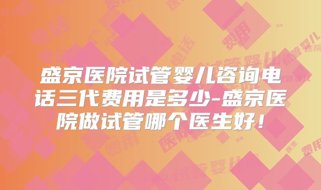 盛京医院试管婴儿咨询电话三代费用是多少-盛京医院做试管哪个医生好！