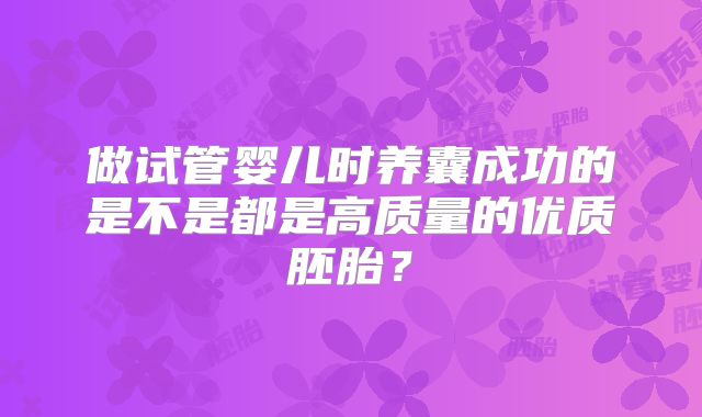 做试管婴儿时养囊成功的是不是都是高质量的优质胚胎？