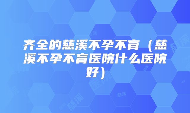 齐全的慈溪不孕不育（慈溪不孕不育医院什么医院好）