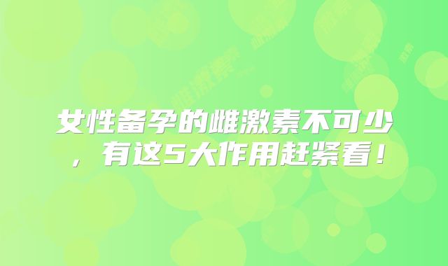 女性备孕的雌激素不可少,有这5大作用赶紧看!
