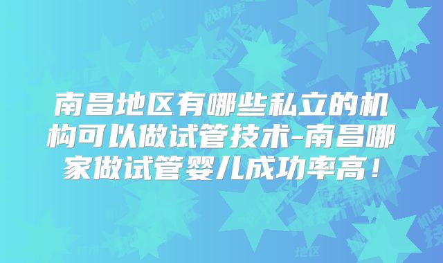 南昌地区有哪些私立的机构可以做试管技术-南昌哪家做试管婴儿成功率高！