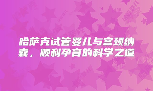 哈萨克试管婴儿与宫颈纳囊，顺利孕育的科学之道