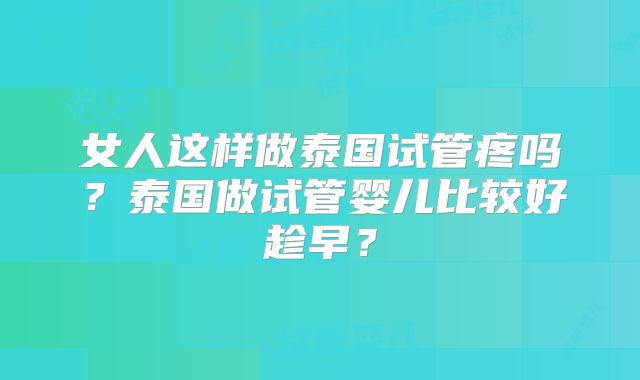 女人这样做泰国试管疼吗？泰国做试管婴儿比较好趁早？