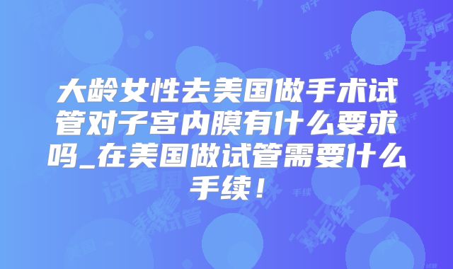 大龄女性去美国做手术试管对子宫内膜有什么要求吗_在美国做试管需要什么手续！