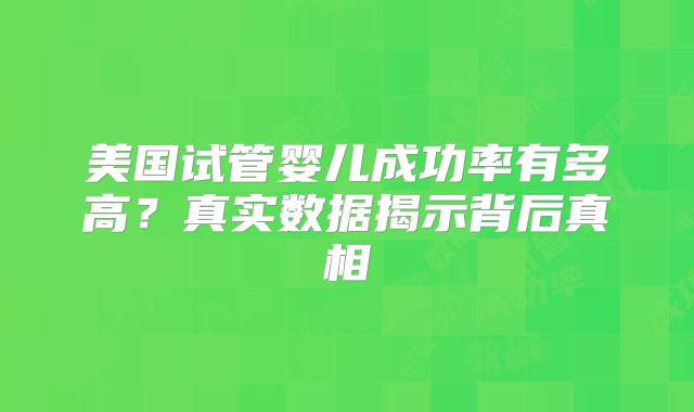 美国试管婴儿成功率有多高？真实数据揭示背后真相
