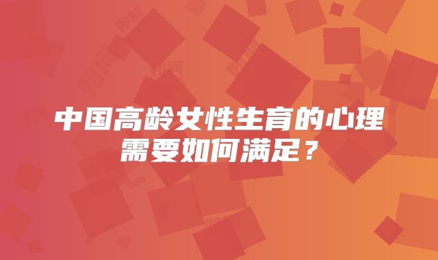 中国高龄女性生育的心理需要如何满足？