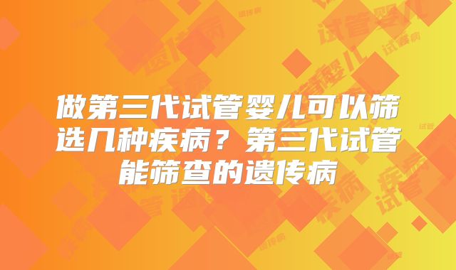 做第三代试管婴儿可以筛选几种疾病？第三代试管能筛查的遗传病