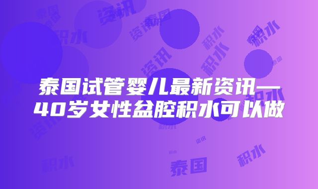 泰国试管婴儿最新资讯—40岁女性盆腔积水可以做