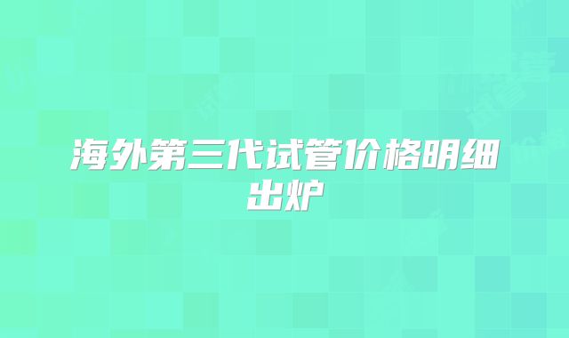 海外第三代试管价格明细出炉