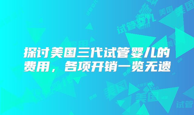 探讨美国三代试管婴儿的费用，各项开销一览无遗