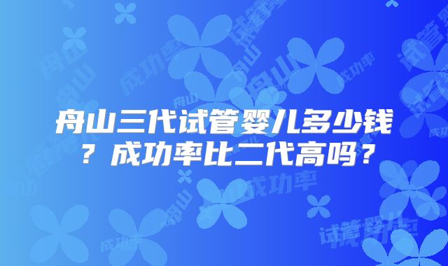 舟山三代试管婴儿多少钱？成功率比二代高吗？