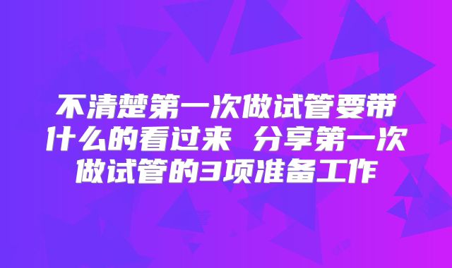 不清楚第一次做试管要带什么的看过来 分享第一次做试管的3项准备工作