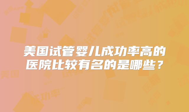 美国试管婴儿成功率高的医院比较有名的是哪些?