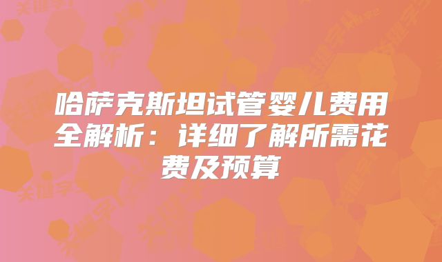 哈萨克斯坦试管婴儿费用全解析:详细了解所需花费及预算