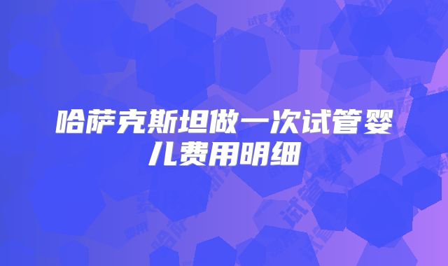 哈萨克斯坦做一次试管婴儿费用明细