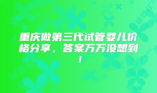 重庆做第三代试管婴儿价格分享，答案万万没想到！
