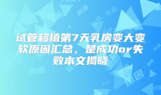 试管移植第7天乳房变大变软原因汇总，是成功or失败本文揭晓