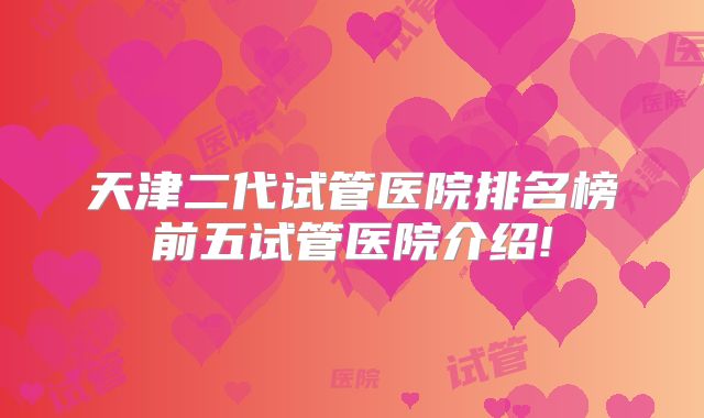 天津二代试管医院排名榜前五试管医院介绍!