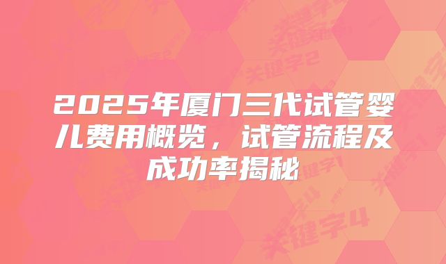 2025年厦门三代试管婴儿费用概览,试管流程及成功率揭秘