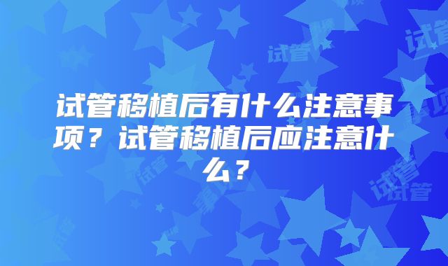 试管移植后有什么注意事项?试管移植后应注意什么?