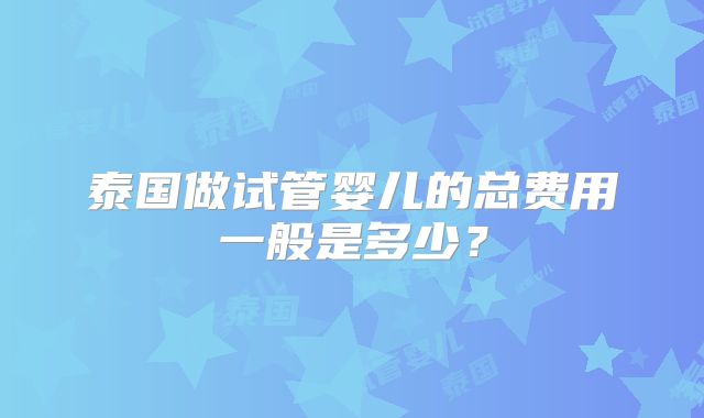 泰国做试管婴儿的总费用一般是多少？