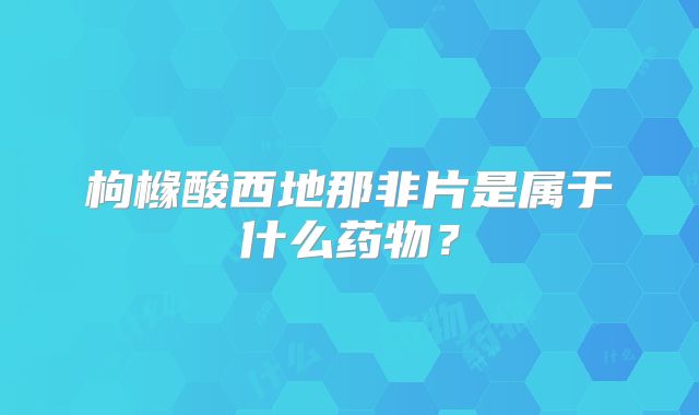 枸橼酸西地那非片是属于什么药物？