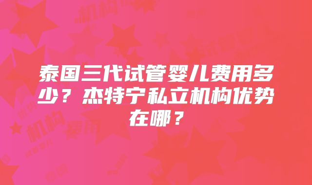 泰国三代试管婴儿费用多少？杰特宁私立机构优势在哪？