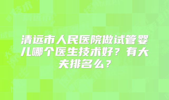 清远市人民医院做试管婴儿哪个医生技术好？有大夫排名么？