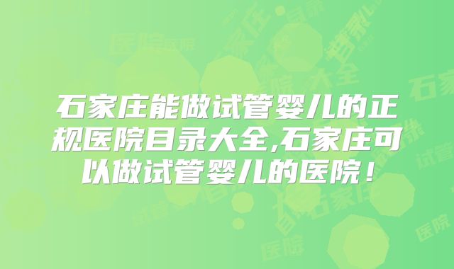 石家庄能做试管婴儿的正规医院目录大全,石家庄可以做试管婴儿的医院!