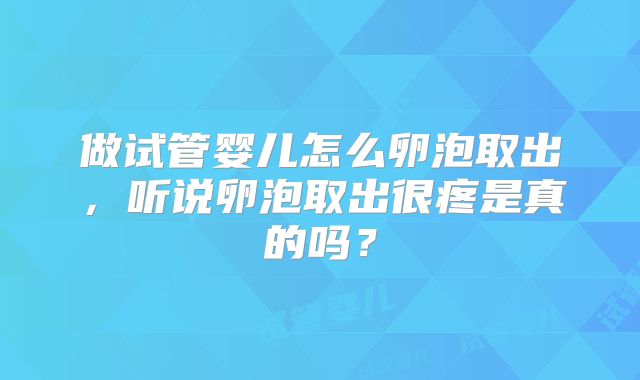 做试管婴儿怎么卵泡取出，听说卵泡取出很疼是真的吗？