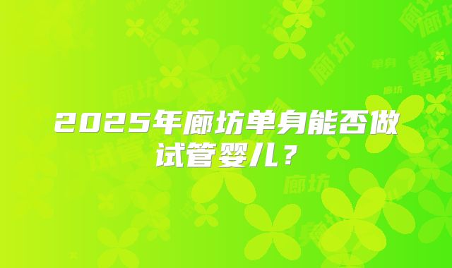 2025年廊坊单身能否做试管婴儿?
