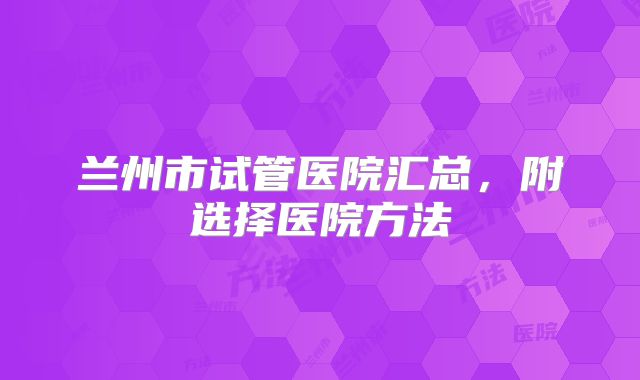 兰州市试管医院汇总,附选择医院方法