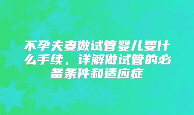 不孕夫妻做试管婴儿要什么手续，详解做试管的必备条件和适应症