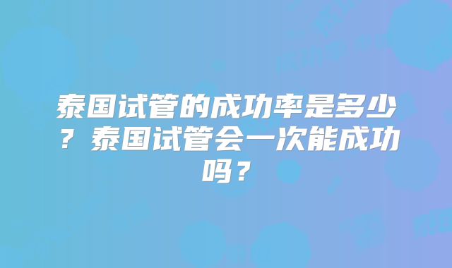 泰国试管的成功率是多少？泰国试管会一次能成功吗？