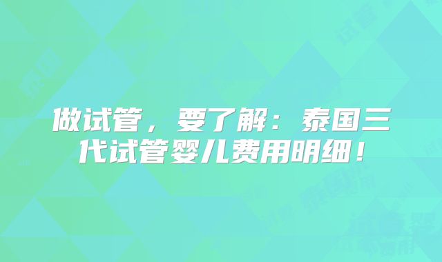 做试管，要了解：泰国三代试管婴儿费用明细！