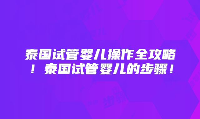泰国试管婴儿操作全攻略！泰国试管婴儿的步骤！