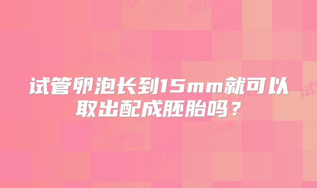 试管卵泡长到15mm就可以取出配成胚胎吗？
