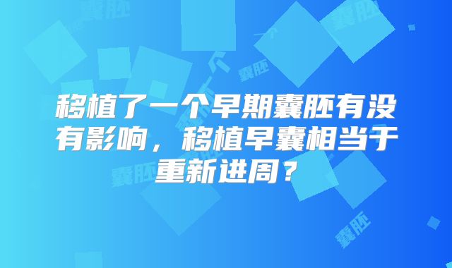 移植了一个早期囊胚有没有影响，移植早囊相当于重新进周？