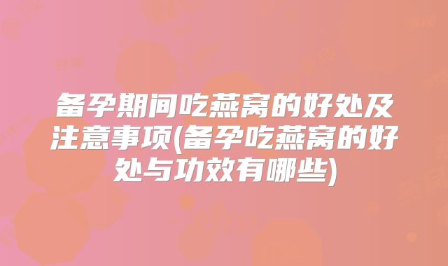 备孕期间吃燕窝的好处及注意事项(备孕吃燕窝的好处与功效有哪些)
