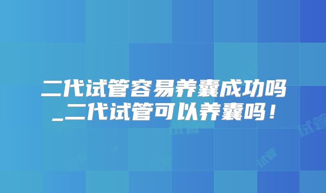 二代试管容易养囊成功吗_二代试管可以养囊吗！
