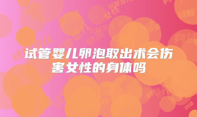 试管婴儿卵泡取出术会伤害女性的身体吗