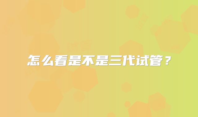怎么看是不是三代试管？