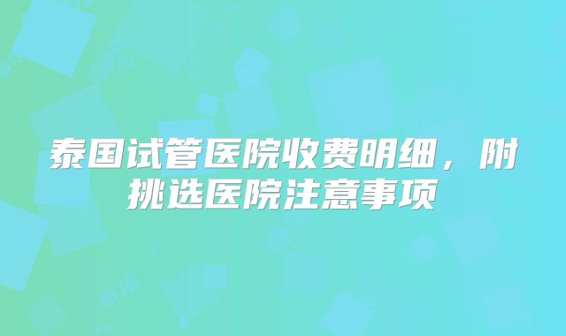 泰国试管医院收费明细，附挑选医院注意事项