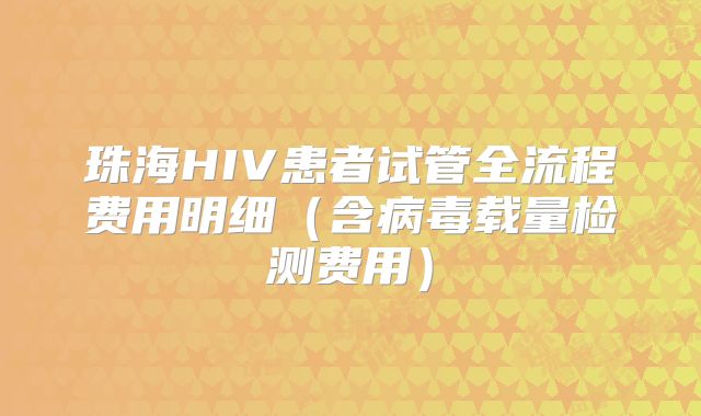 珠海HIV患者试管全流程费用明细（含病毒载量检测费用）
