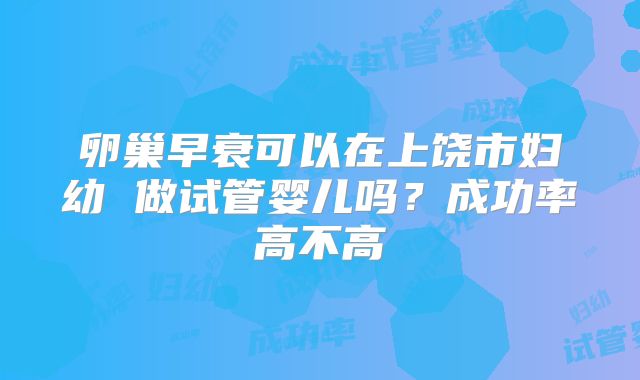卵巢早衰可以在上饶市妇幼 做试管婴儿吗?成功率高不高