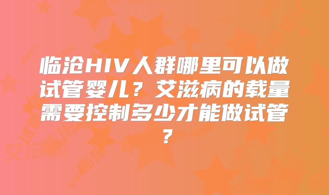 临沧HIV人群哪里可以做试管婴儿？艾滋病的载量需要控制多少才能做试管？
