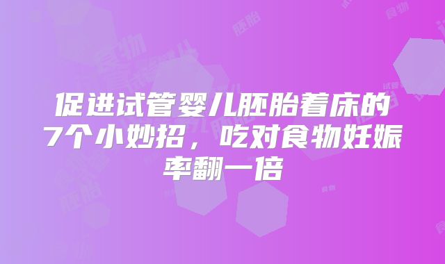 促进试管婴儿胚胎着床的7个小妙招，吃对食物妊娠率翻一倍