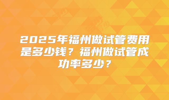 2025年福州做试管费用是多少钱？福州做试管成功率多少？