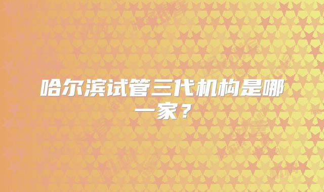 哈尔滨试管三代机构是哪一家？